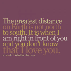 The greatest distance is when I’m next to you and you don’t know ...