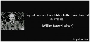 old masters. They fetch a better price than old mistresses. - William ...