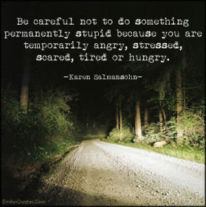 Be careful not to do something permanently stupid because you are ...