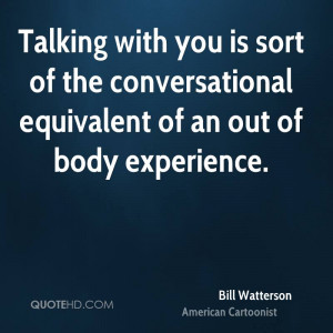 Talking with you is sort of the conversational equivalent of an out of ...