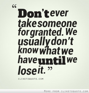 Don't ever take someone for granted. We usually don't know what we ...