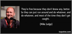 They're free because they don't know any, better. So they can just run ...