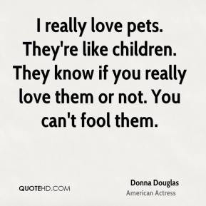 Donna Douglas - I really love pets. They're like children. They know ...