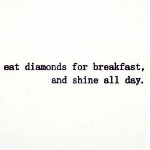 eat diamonds for breakfast, and shine all day.
