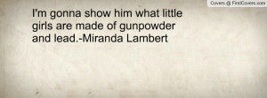 ... him what little girls are made of gunpowder and lead.-Miranda Lambert
