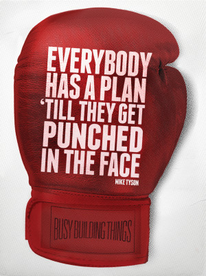 ... Everybody has a plan until they get punched in the face” Mike Tyson