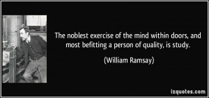 ... , and most befitting a person of quality, is study. - William Ramsay