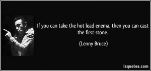 ... the hot lead enema, then you can cast the first stone. - Lenny Bruce