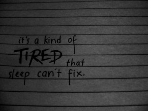it's something sleep cannot change....and I'm just so tired of it..
