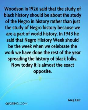 in 1926 said that the study of black history should be about the study ...