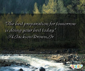 The best preparation for tomorrow is doing your best today .