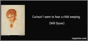 Curious! I seem to hear a child weeping. - Will Dyson