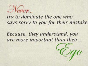 Never.. try to dominate the one who says sorry to you for their ...