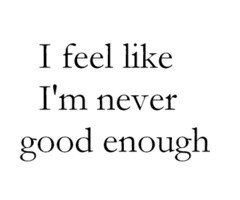 feel like i'm never good enough