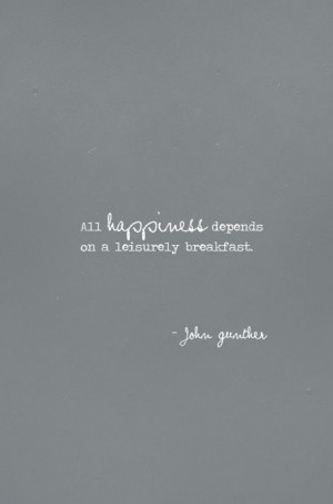 All happiness depends on a leisurely breakfast. ~John Gunther