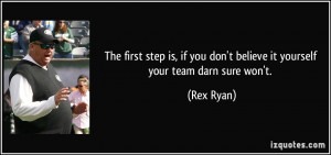 ... if you don't believe it yourself your team darn sure won't. - Rex Ryan