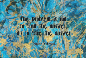 ... is not to find the answer, it's to face the answer. - Terence McKenna