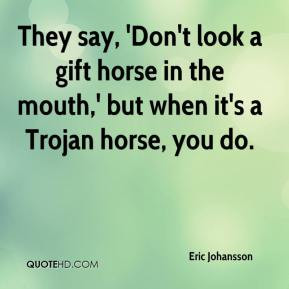 ... look a gift horse in the mouth,' but when it's a Trojan horse, you do