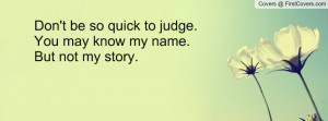 don't be so quick to judge. you may know my name. but not my story ...