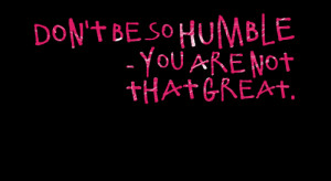 Quotes Picture: don't be so humble you are not that great