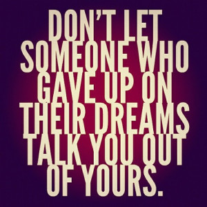 Don't let someone who gave up on their dreams talk you out of yours.
