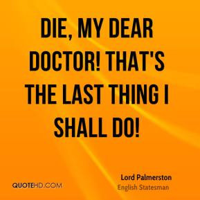 Lord Palmerston - Die, my dear doctor! That's the last thing I shall ...