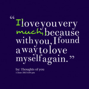 love you very much, because with you, I found a way to love myself ...