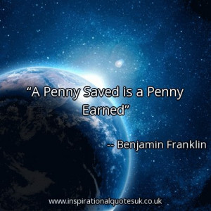 Quote of the day: A Penny Saved is a Penny Earned - Benjamin Franklin