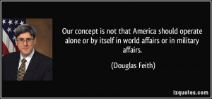 ... or by itself in world affairs or in military affairs. - Douglas Feith