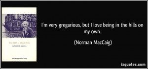 ... gregarious, but I love being in the hills on my own. - Norman MacCaig