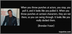 ... swing through. It looks like you really decked them. - Brendan Fraser