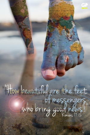 ... beautiful are the feet of those who bring good news!” Romans 10:15