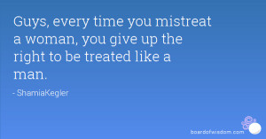 Guys, every time you mistreat a woman, you give up the right to be ...