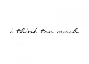 think too much.