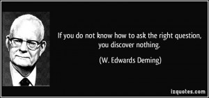 ... to ask the right question, you discover nothing. - W. Edwards Deming