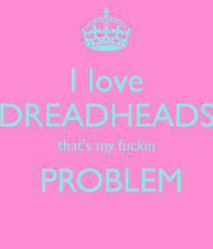 love DREADHEADS that's my fuckin PROBLEM