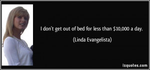 don't get out of bed for less than $10,000 a day. - Linda ...