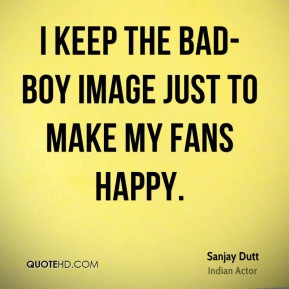Sanjay Dutt - I keep the bad-boy image just to make my fans happy.