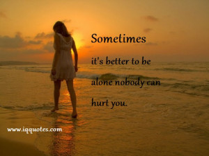 Sometimes it’s better to be alone nobody can hurt you.”