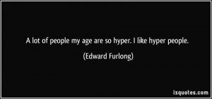 ... of people my age are so hyper. I like hyper people. - Edward Furlong