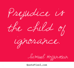 Prejudice is the child of ignorance. Samuel Hoffenstein greatest ...