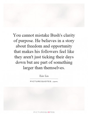 You cannot mistake Bush's clarity of purpose. He believes in a story ...