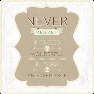 ... Regret. If It's Good, It's Wonderful. If It's Bad, It's An Experience