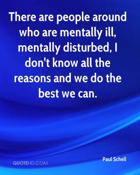 Paul Schell - There are people around who are mentally ill, mentally ...