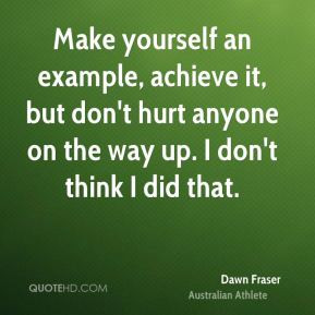 Dawn Fraser - Make yourself an example, achieve it, but don't hurt ...