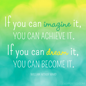 you can imagine it, you can achieve it. If you can dream it, you can ...