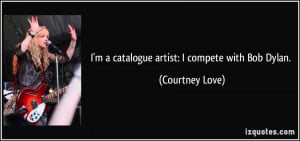 catalogue artist: I compete with Bob Dylan. - Courtney Love