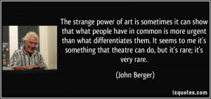 The strange power of art is sometimes it can show that what people ...
