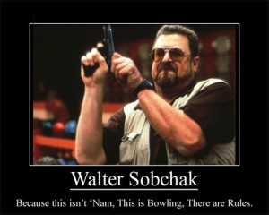 Walter Sobchak [John Goodman]. This is bowling. There are rules.