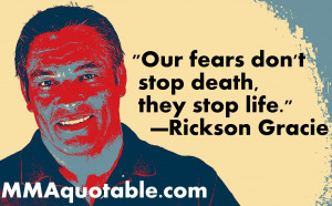 Our fears don't stop death, they stop life. —Rickson Gracie